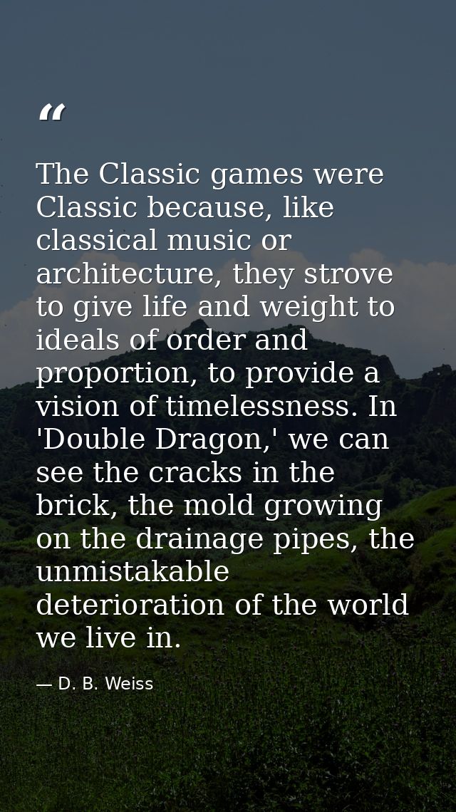 The Classic games were Classic because, like classical music or architecture, they strove to give life and weight to ide — D. B. Weiss