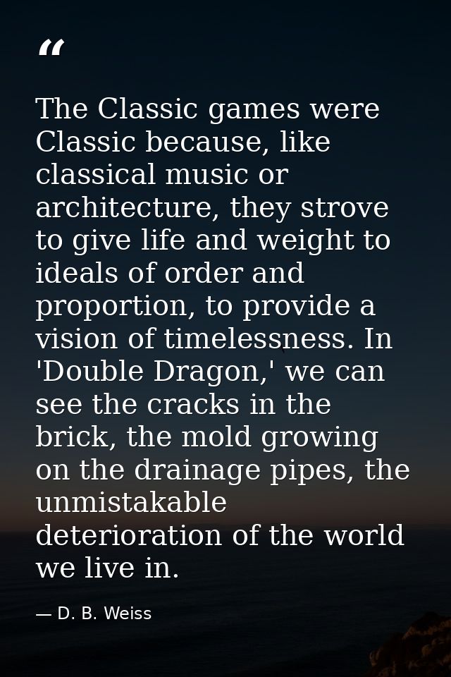 The Classic games were Classic because, like classical music or architecture, they strove to give life and weight to ide — D. B. Weiss