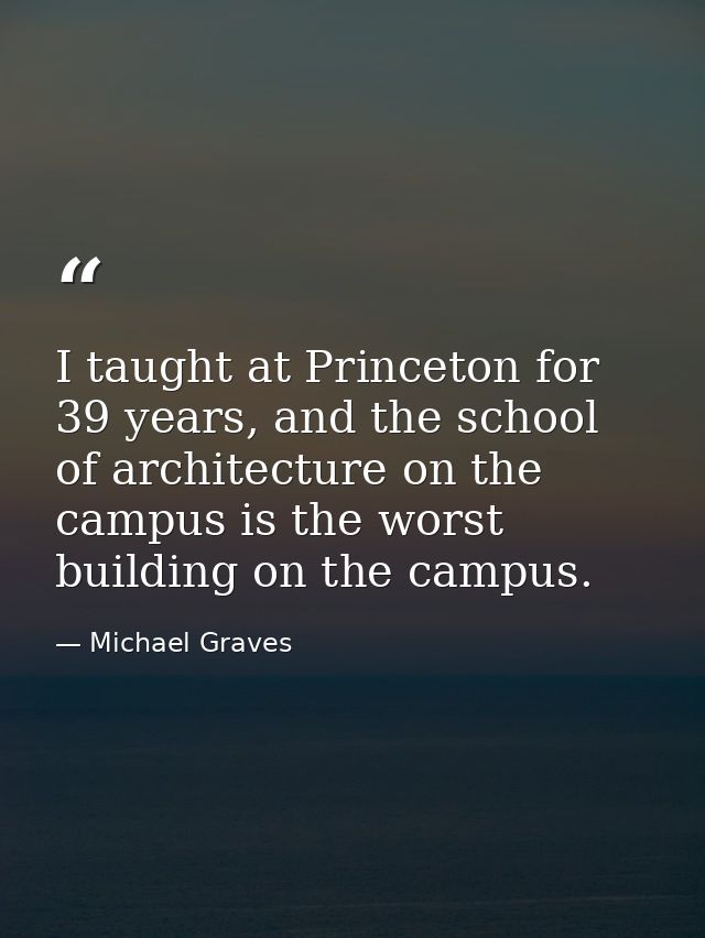 I taught at Princeton for 39 years, and the school of architecture on the campus is the worst building on the campus. — Michael Graves