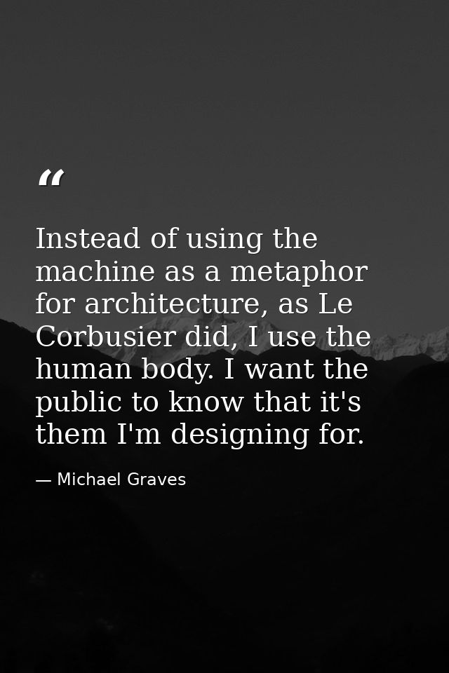 Instead of using the machine as a metaphor for architecture, as Le Corbusier did, I use the human body. I want the publi — Michael Graves