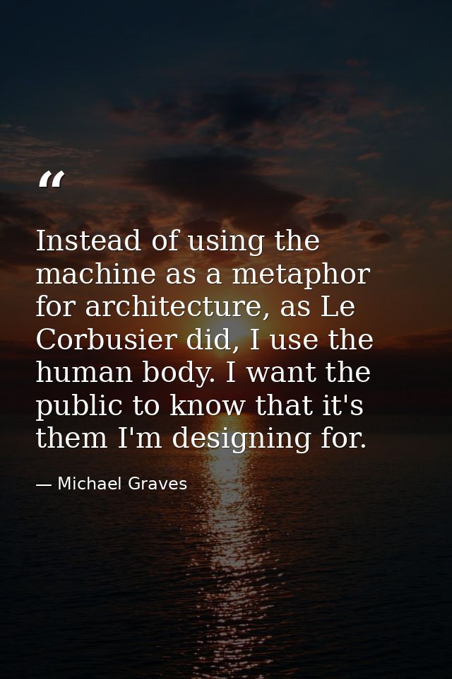 Instead of using the machine as a metaphor for architecture, as Le Corbusier did, I use the human body. I want the publi — Michael Graves