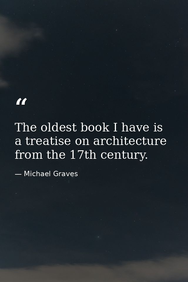 The oldest book I have is a treatise on architecture from the 17th century. — Michael Graves