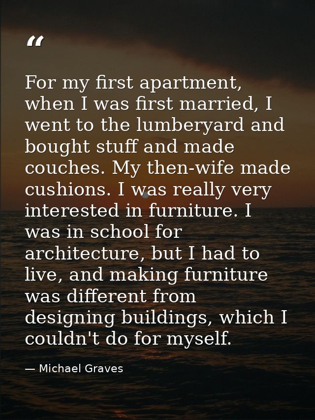 For my first apartment, when I was first married, I went to the lumberyard and bought stuff and made couches. My then-wi — Michael Graves
