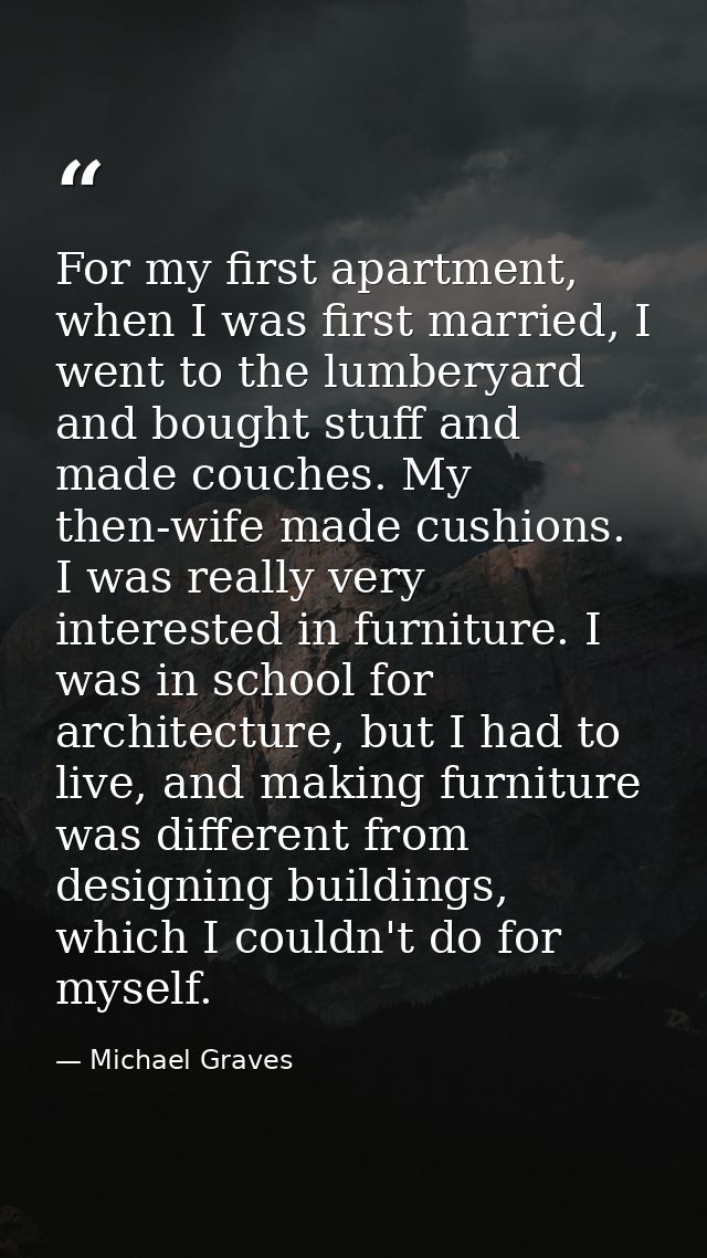 For my first apartment, when I was first married, I went to the lumberyard and bought stuff and made couches. My then-wi — Michael Graves