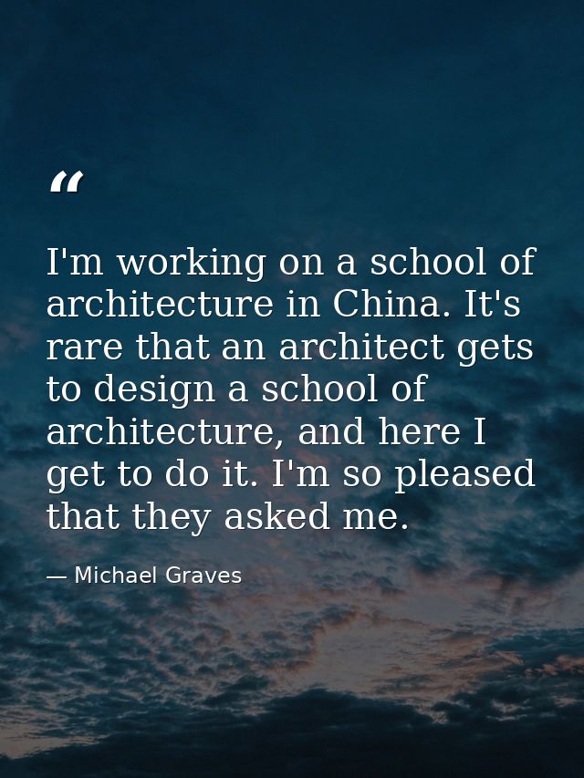 I'm working on a school of architecture in China. It's rare that an architect gets to design a school of architecture, a — Michael Graves