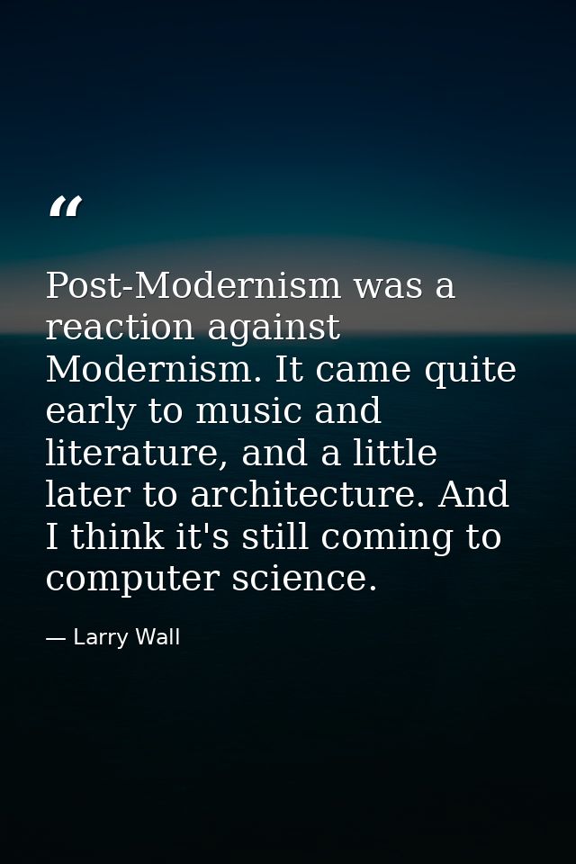 Post-Modernism was a reaction against Modernism. It came quite early to music and literature, and a little later to arch — Larry Wall