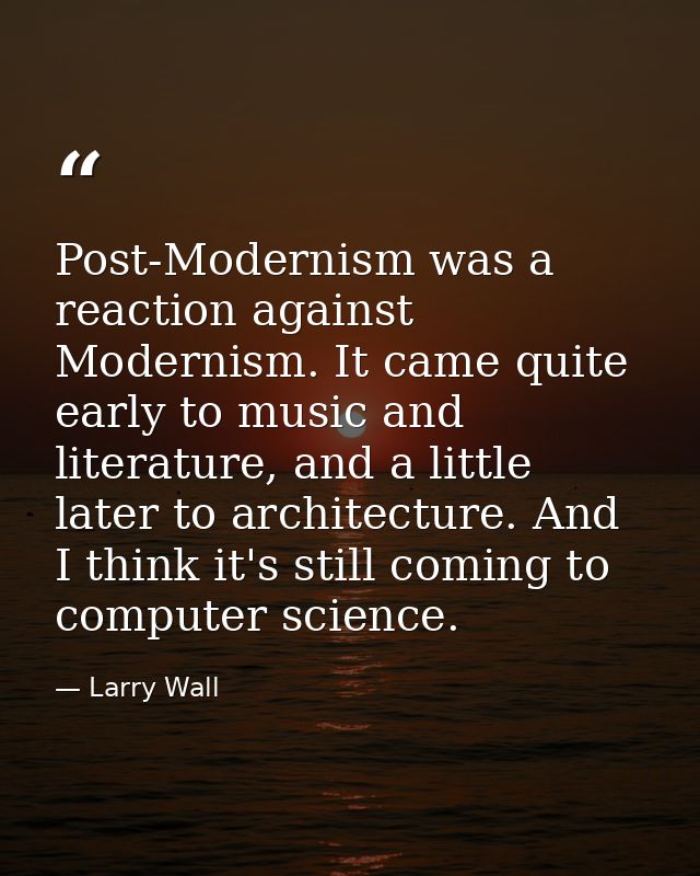 Post-Modernism was a reaction against Modernism. It came quite early to music and literature, and a little later to arch — Larry Wall