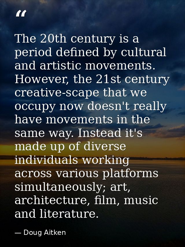The 20th century is a period defined by cultural and artistic movements. However, the 21st century creative-scape that w — Doug Aitken