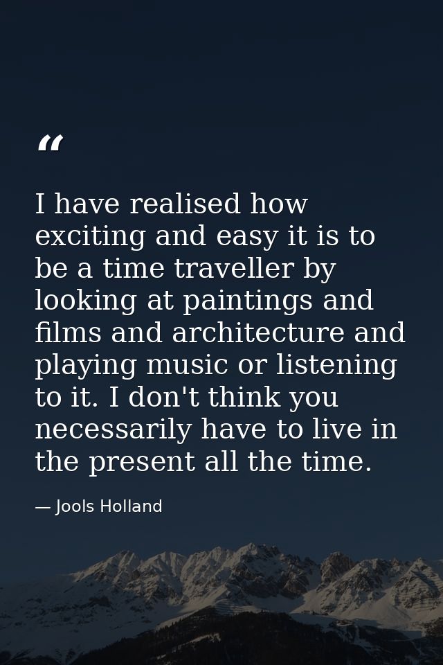 I have realised how exciting and easy it is to be a time traveller by looking at paintings and films and architecture an — Jools Holland