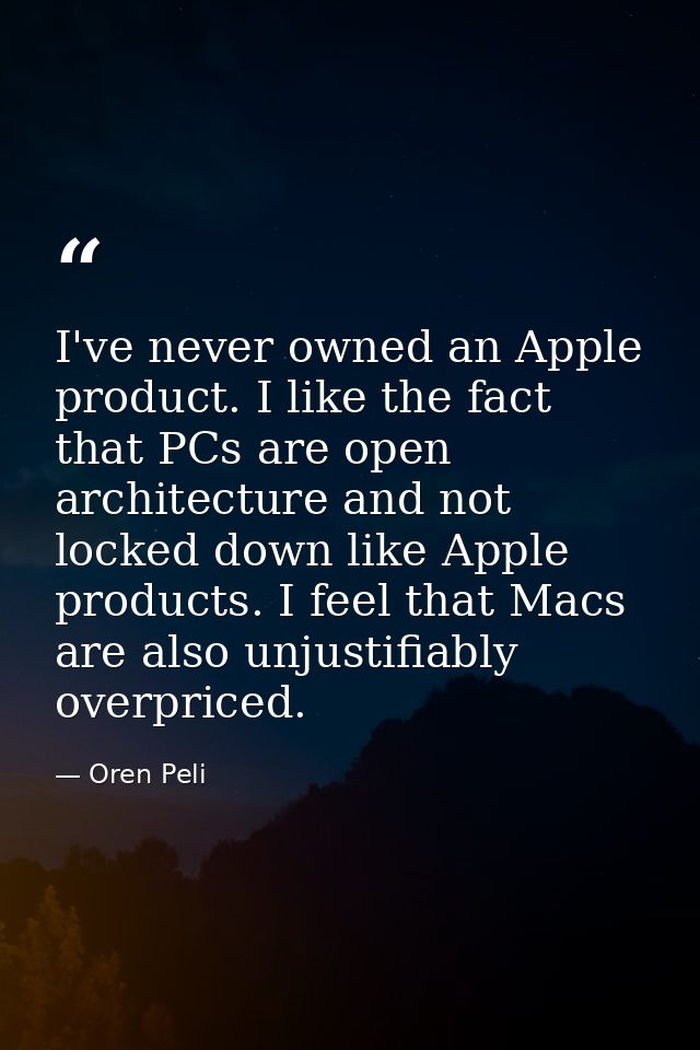 I've never owned an Apple product. I like the fact that PCs are open architecture and not locked down like Apple product — Oren Peli