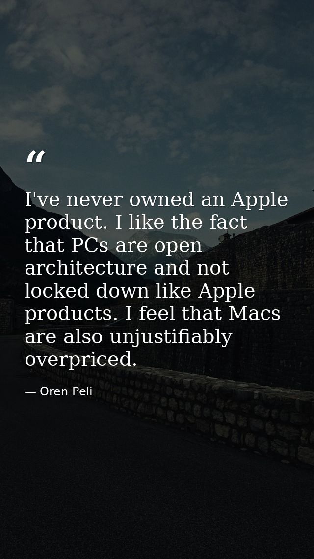 I've never owned an Apple product. I like the fact that PCs are open architecture and not locked down like Apple product — Oren Peli