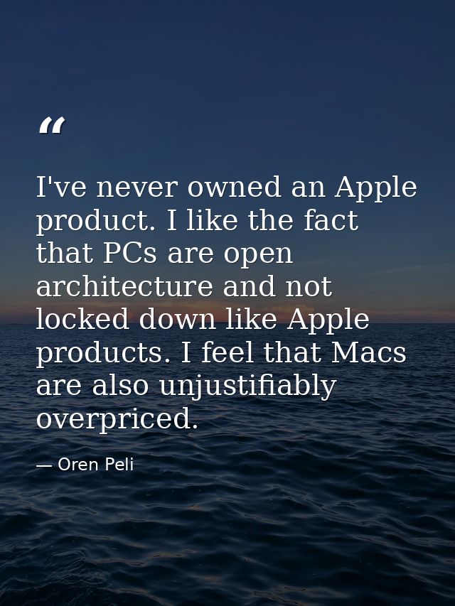 I've never owned an Apple product. I like the fact that PCs are open architecture and not locked down like Apple product — Oren Peli