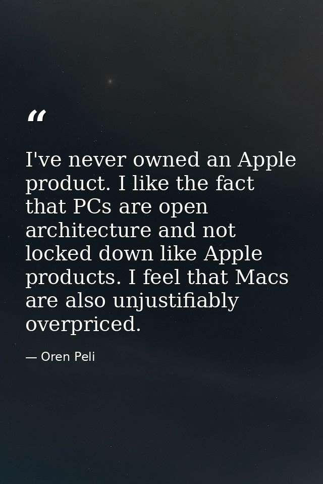 I've never owned an Apple product. I like the fact that PCs are open architecture and not locked down like Apple product — Oren Peli