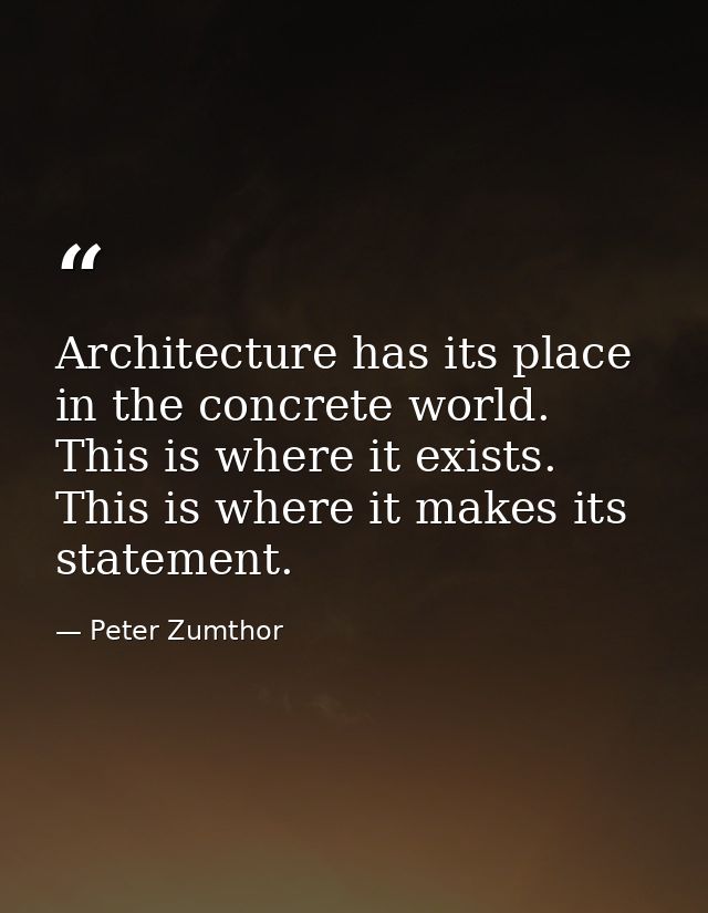 Architecture has its place in the concrete world. This is where it exists. This is where it makes its statement. — Peter Zumthor