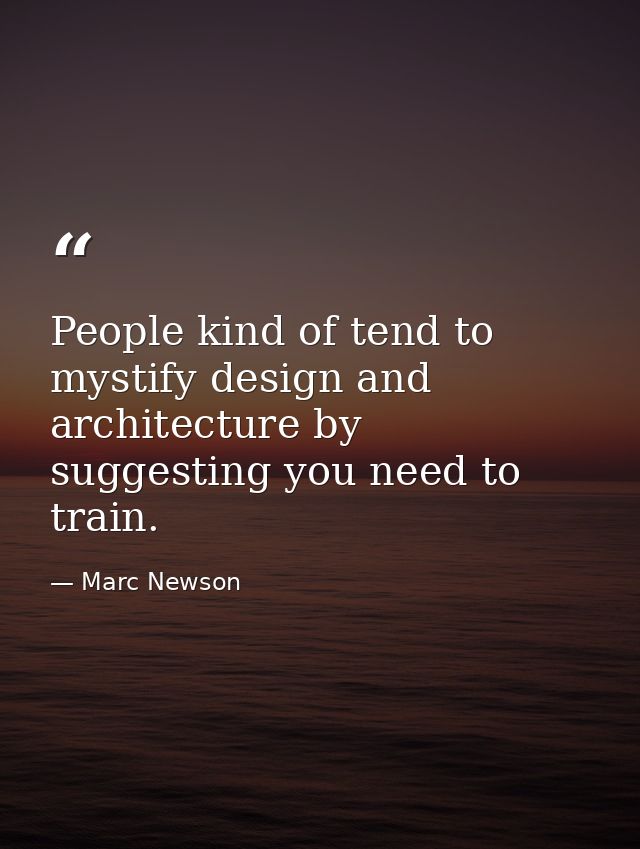 People kind of tend to mystify design and architecture by suggesting you need to train. — Marc Newson