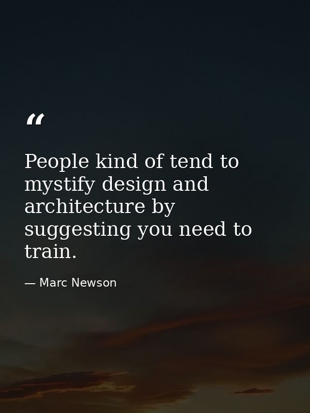 People kind of tend to mystify design and architecture by suggesting you need to train. — Marc Newson