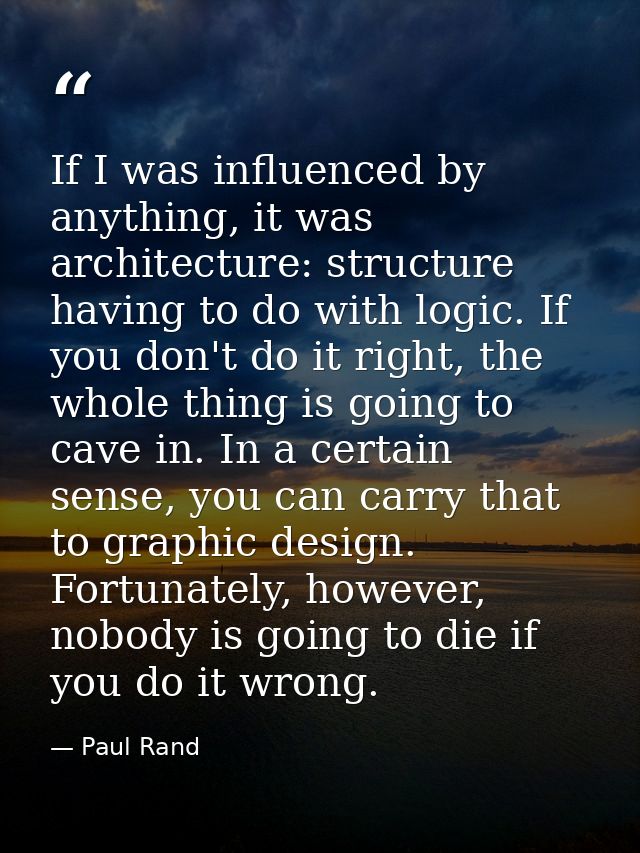 If I was influenced by anything, it was architecture: structure having to do with logic. If you don't do it right, the w — Paul Rand