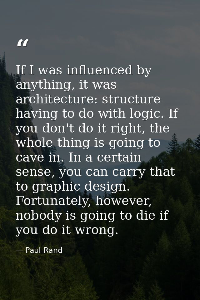 If I was influenced by anything, it was architecture: structure having to do with logic. If you don't do it right, the w — Paul Rand