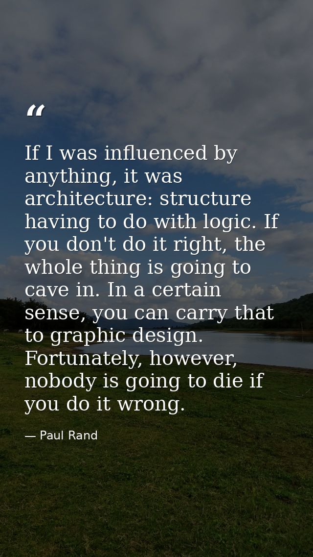 If I was influenced by anything, it was architecture: structure having to do with logic. If you don't do it right, the w — Paul Rand