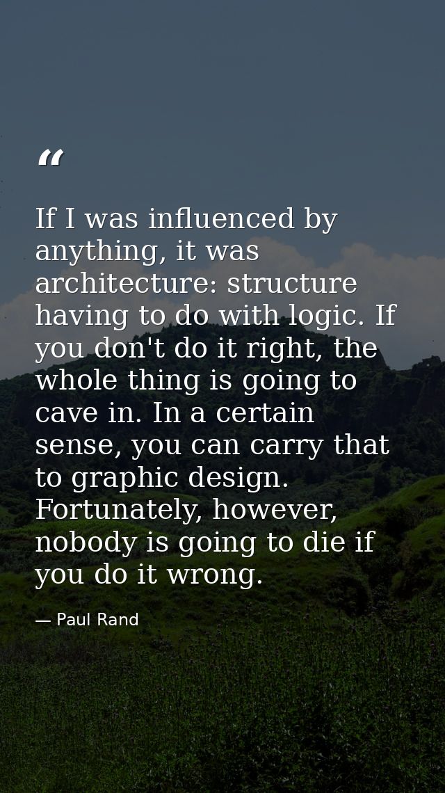 If I was influenced by anything, it was architecture: structure having to do with logic. If you don't do it right, the w — Paul Rand