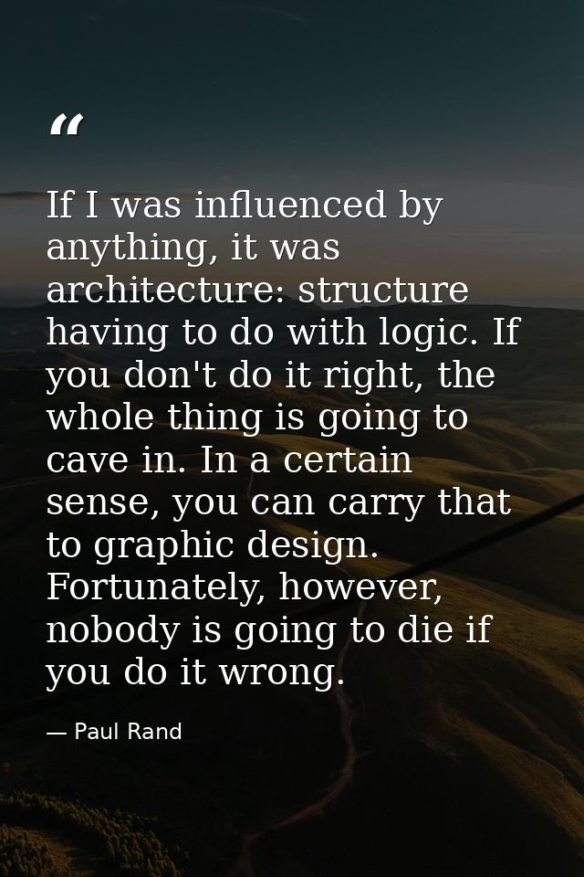 If I was influenced by anything, it was architecture: structure having to do with logic. If you don't do it right, the w — Paul Rand