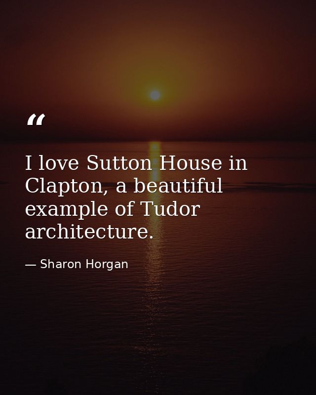 I love Sutton House in Clapton, a beautiful example of Tudor architecture. — Sharon Horgan