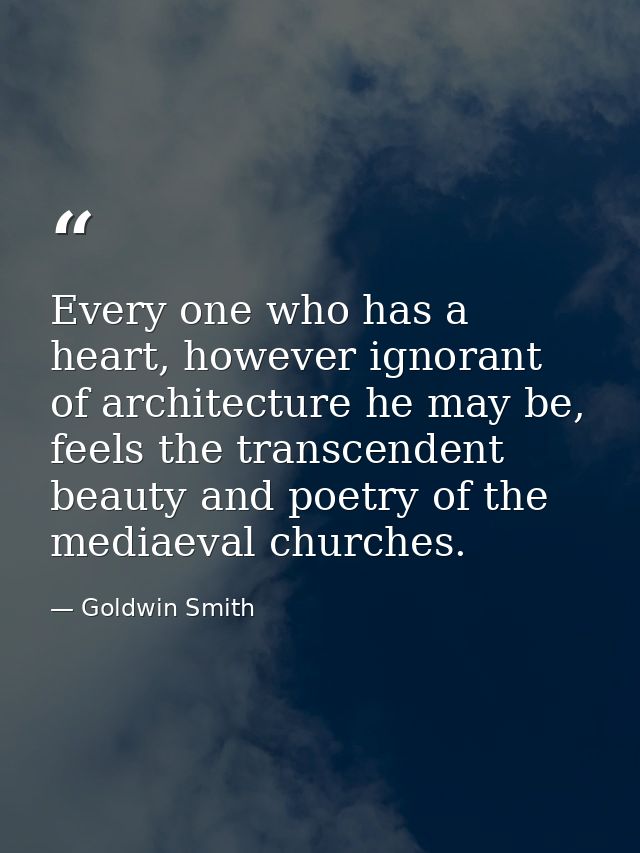Every one who has a heart, however ignorant of architecture he may be, feels the transcendent beauty and poetry of the m — Goldwin Smith