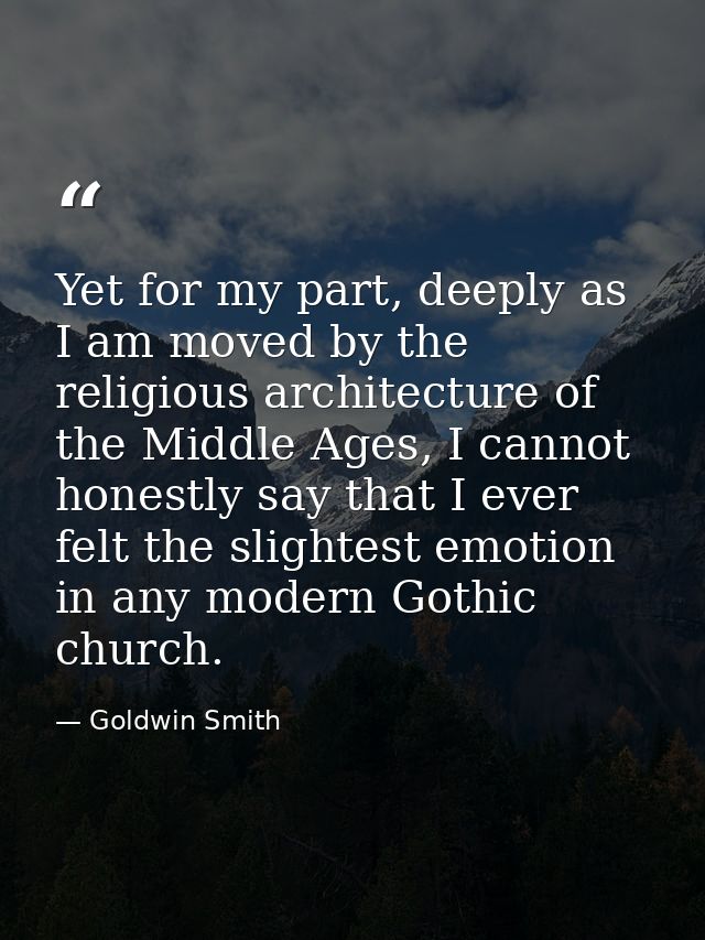 Yet for my part, deeply as I am moved by the religious architecture of the Middle Ages, I cannot honestly say that I eve — Goldwin Smith