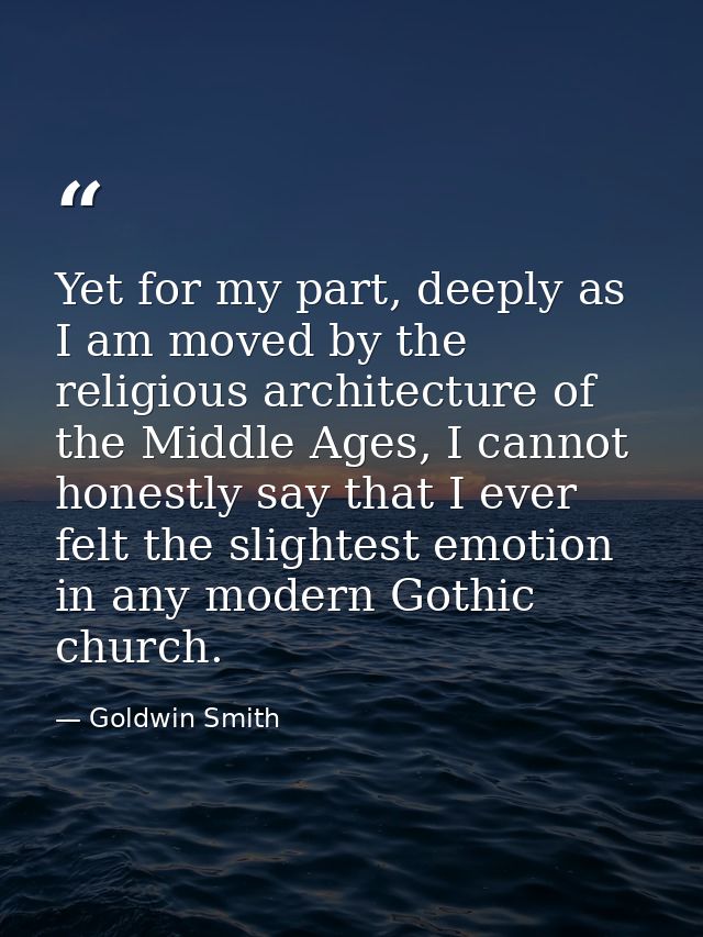 Yet for my part, deeply as I am moved by the religious architecture of the Middle Ages, I cannot honestly say that I eve — Goldwin Smith