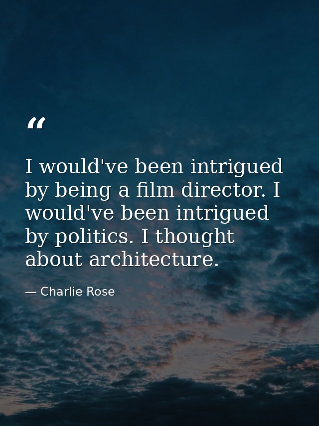 I would've been intrigued by being a film director. I would've been intrigued by politics. I thought about architecture. — Charlie Rose