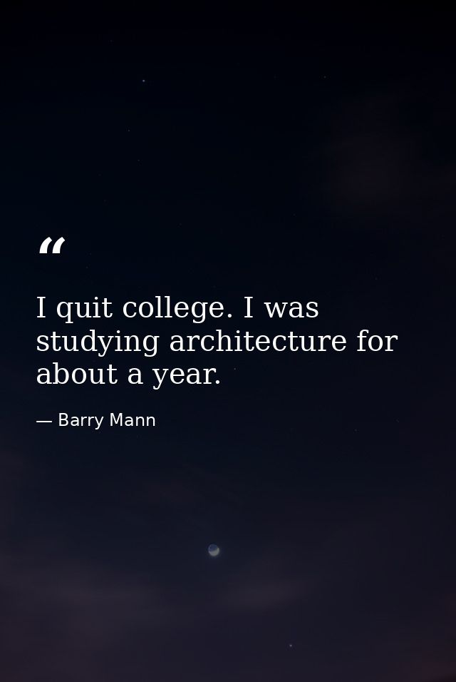 I quit college. I was studying architecture for about a year. — Barry Mann