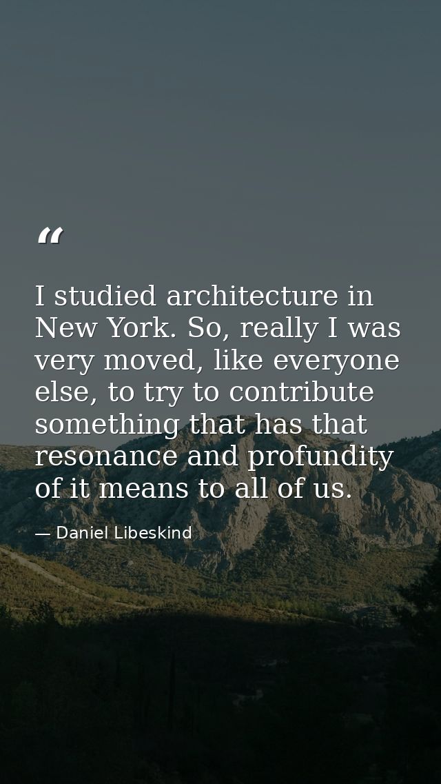 I studied architecture in New York. So, really I was very moved, like everyone else, to try to contribute something that — Daniel Libeskind