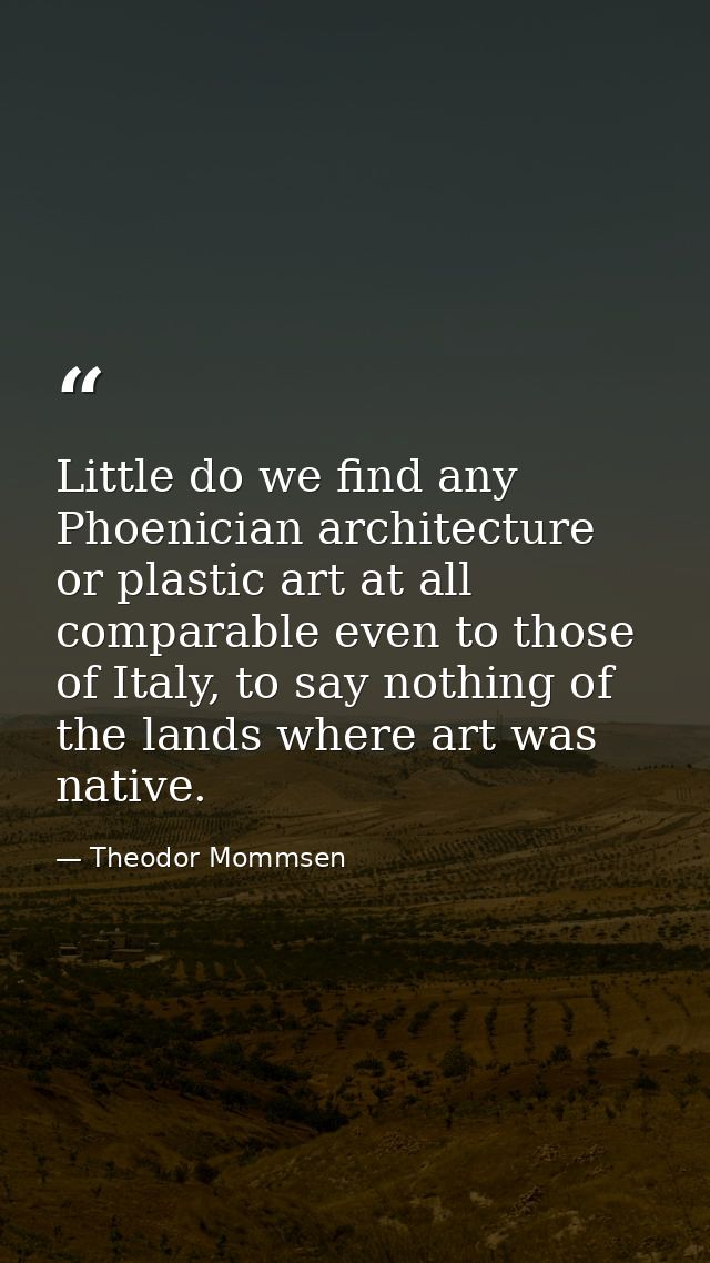 Little do we find any Phoenician architecture or plastic art at all comparable even to those of Italy, to say nothing of — Theodor Mommsen