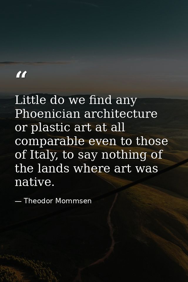 Little do we find any Phoenician architecture or plastic art at all comparable even to those of Italy, to say nothing of — Theodor Mommsen