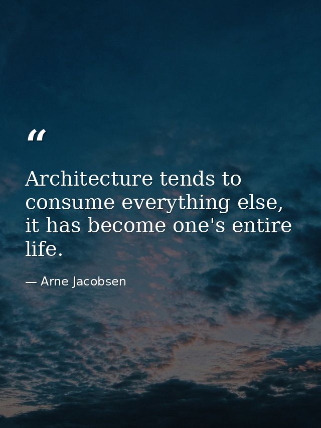 Architecture tends to consume everything else, it has become one's entire life. — Arne Jacobsen