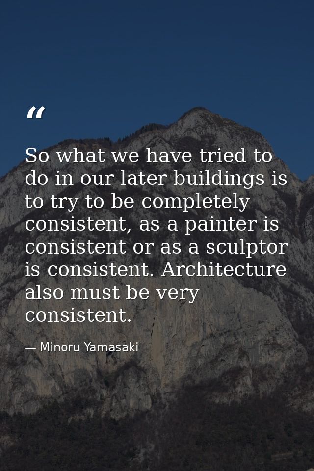 So what we have tried to do in our later buildings is to try to be completely consistent, as a painter is consistent or  — Minoru Yamasaki
