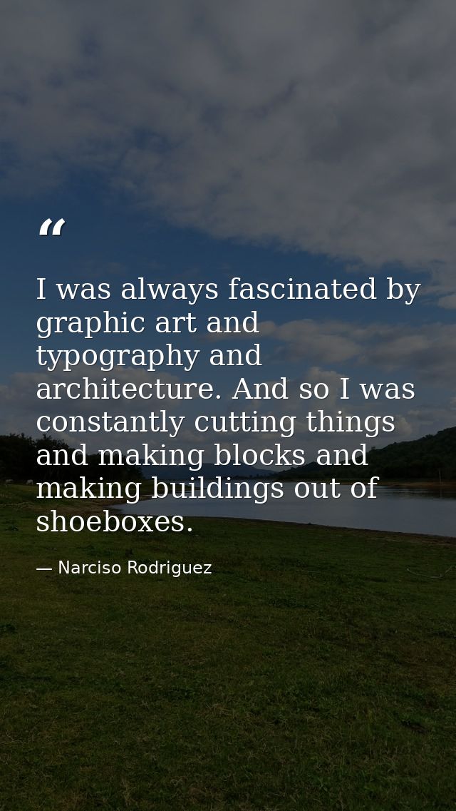 I was always fascinated by graphic art and typography and architecture. And so I was constantly cutting things and makin — Narciso Rodriguez