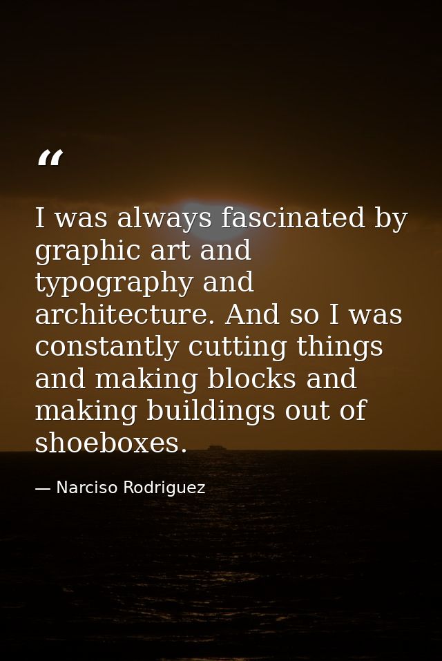 I was always fascinated by graphic art and typography and architecture. And so I was constantly cutting things and makin — Narciso Rodriguez