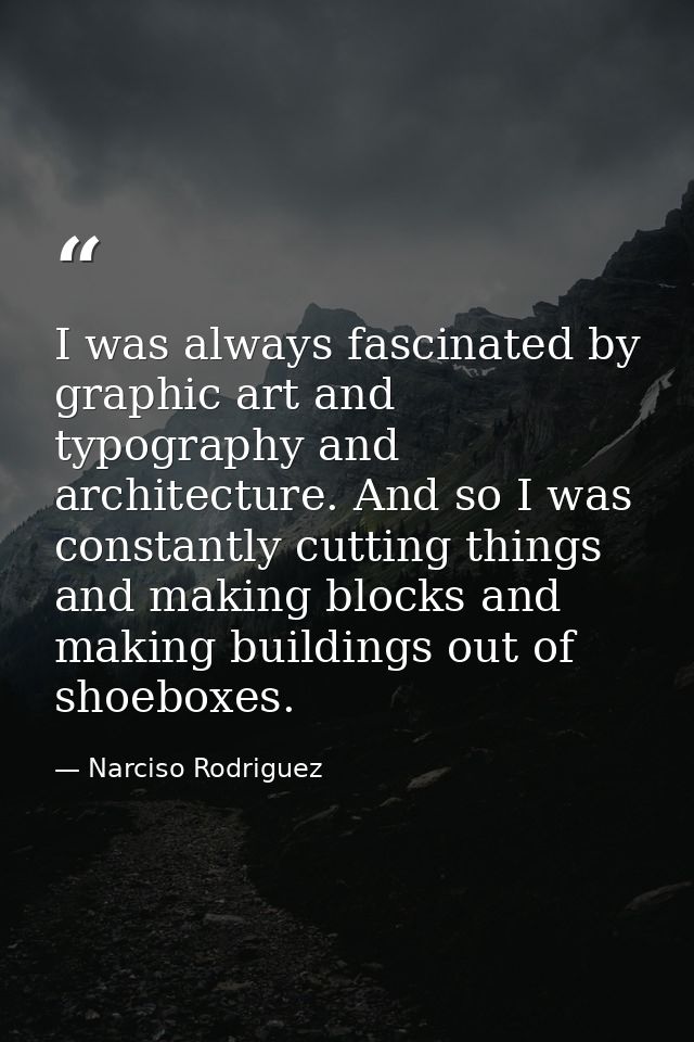 I was always fascinated by graphic art and typography and architecture. And so I was constantly cutting things and makin — Narciso Rodriguez
