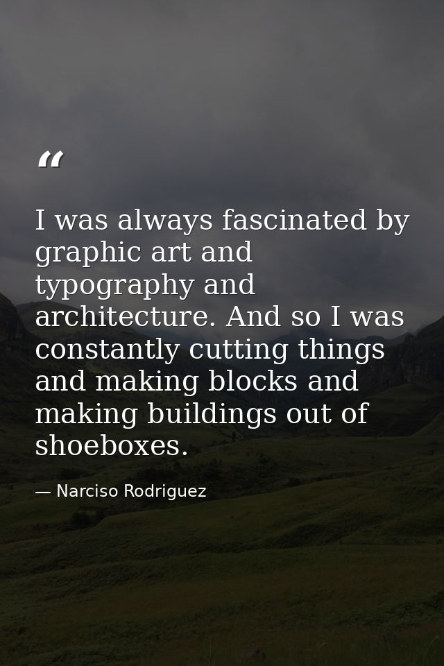 I was always fascinated by graphic art and typography and architecture. And so I was constantly cutting things and makin — Narciso Rodriguez