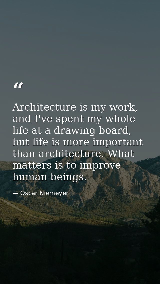 Architecture is my work, and I've spent my whole life at a drawing board, but life is more important than architecture.  — Oscar Niemeyer