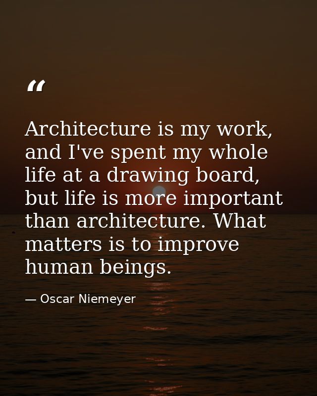 Architecture is my work, and I've spent my whole life at a drawing board, but life is more important than architecture.  — Oscar Niemeyer