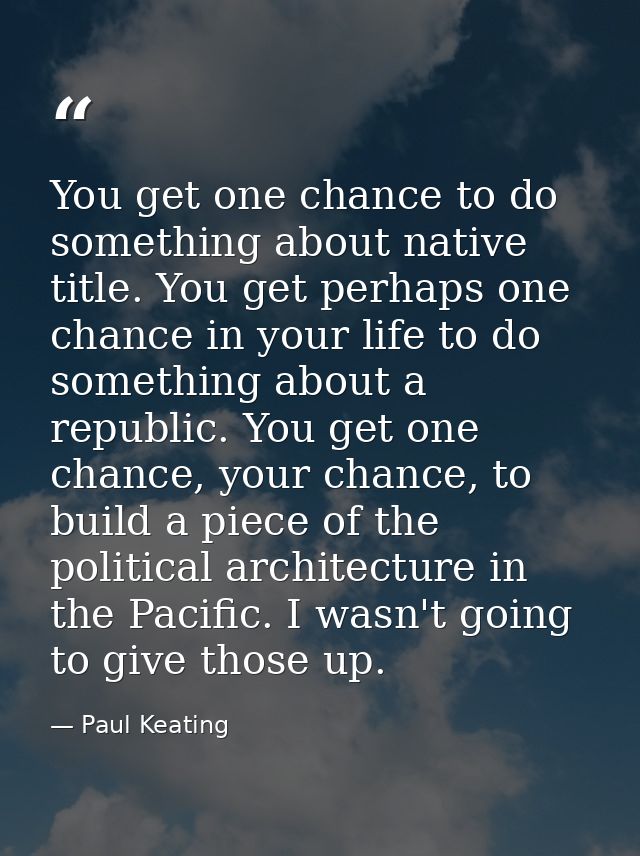 You get one chance to do something about native title. You get perhaps one chance in your life to do something about a r — Paul Keating
