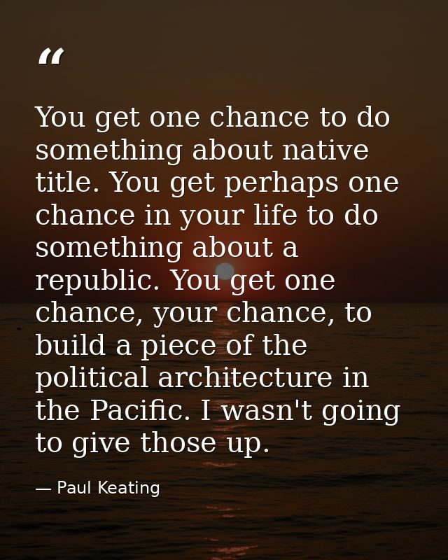 You get one chance to do something about native title. You get perhaps one chance in your life to do something about a r — Paul Keating
