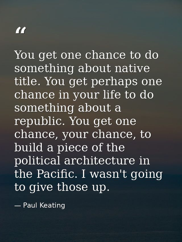 You get one chance to do something about native title. You get perhaps one chance in your life to do something about a r — Paul Keating