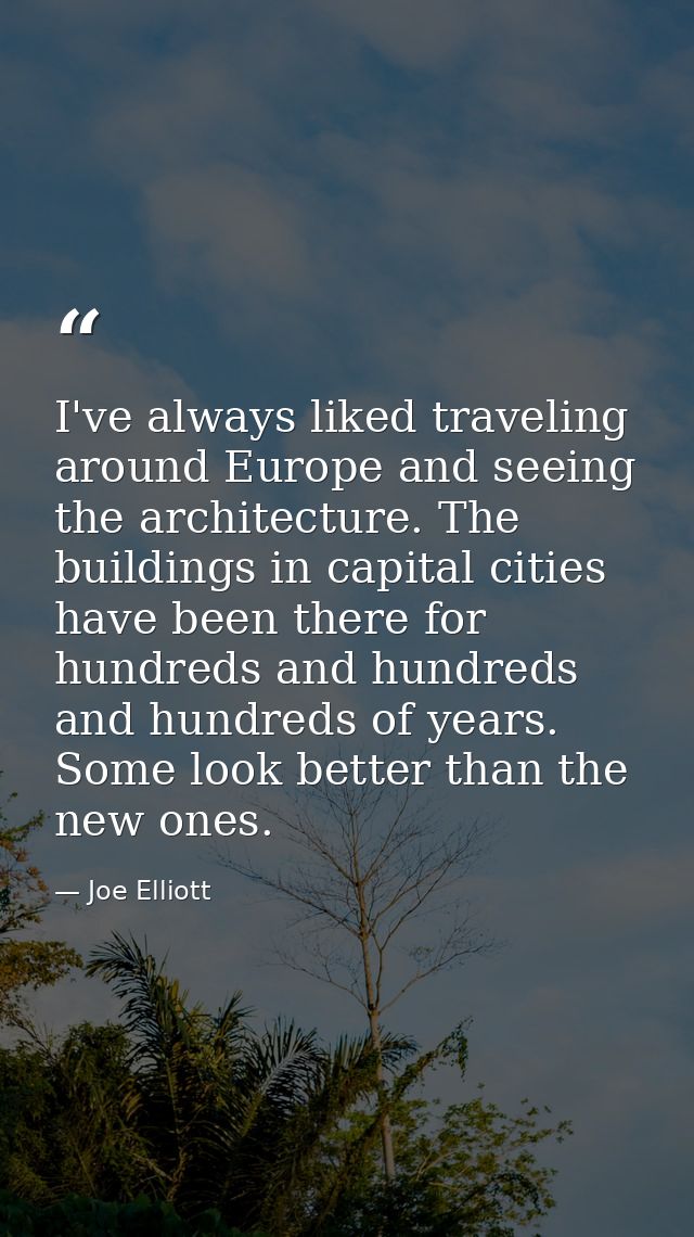 I've always liked traveling around Europe and seeing the architecture. The buildings in capital cities have been there f — Joe Elliott