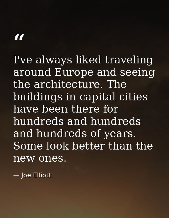 I've always liked traveling around Europe and seeing the architecture. The buildings in capital cities have been there f — Joe Elliott