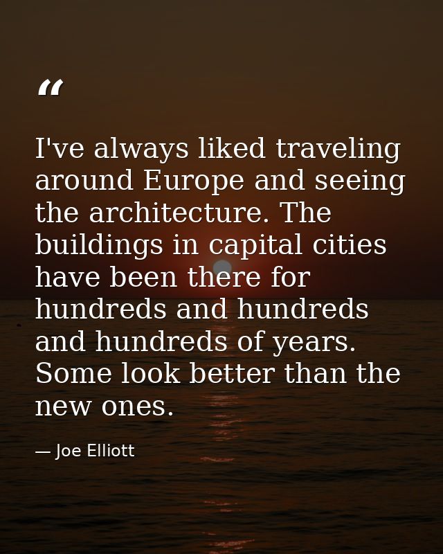 I've always liked traveling around Europe and seeing the architecture. The buildings in capital cities have been there f — Joe Elliott