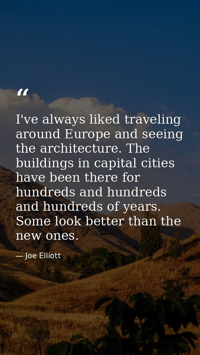 I've always liked traveling around Europe and seeing the architecture. The buildings in capital cities have been there f — Joe Elliott