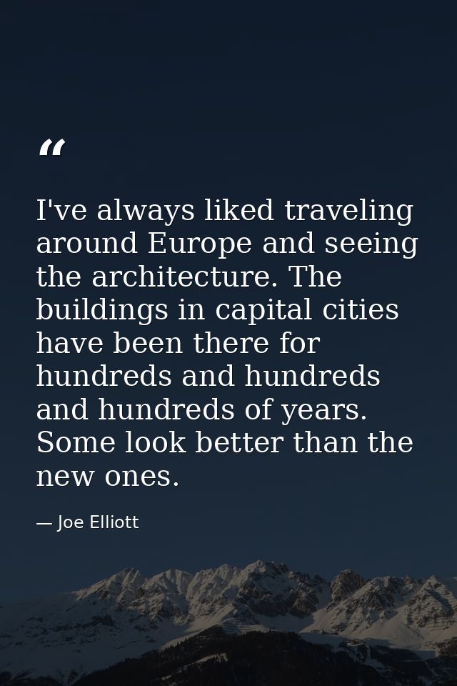 I've always liked traveling around Europe and seeing the architecture. The buildings in capital cities have been there f — Joe Elliott